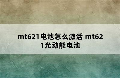 mt621电池怎么激活 mt621光动能电池